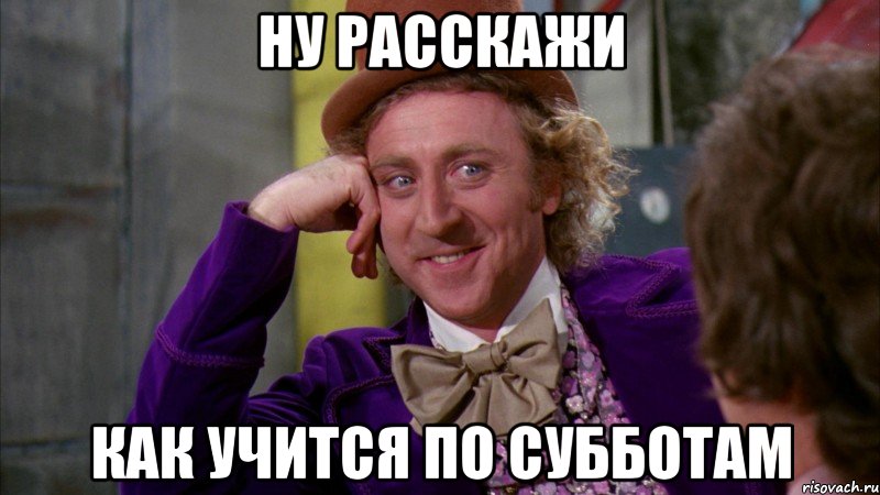 Ну расскажи как учится по субботам, Мем Ну давай расскажи (Вилли Вонка)