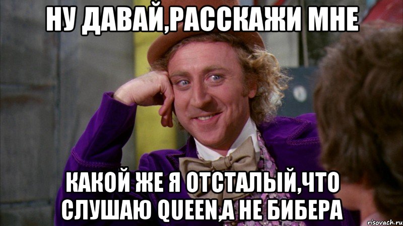 Ну давай,расскажи мне Какой же я отсталый,что слушаю Queen,а не Бибера, Мем Ну давай расскажи (Вилли Вонка)