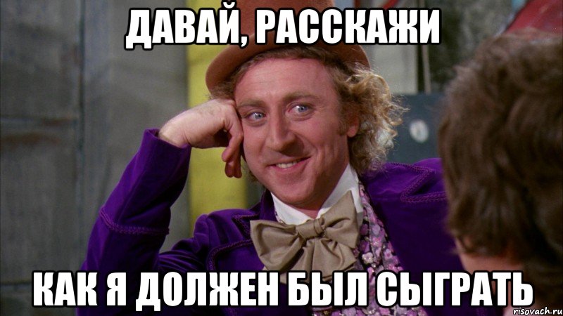 давай, расскажи как я должен был сыграть, Мем Ну давай расскажи (Вилли Вонка)