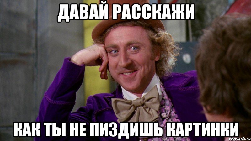 давай расскажи как ты не пиздишь картинки, Мем Ну давай расскажи (Вилли Вонка)