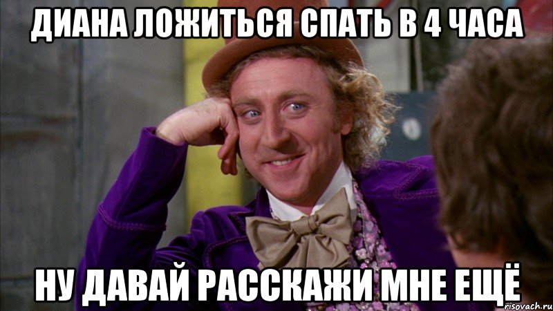ДИАНА ЛОЖИТЬСЯ СПАТЬ В 4 ЧАСА ну давай расскажи мне ещё, Мем Ну давай расскажи (Вилли Вонка)