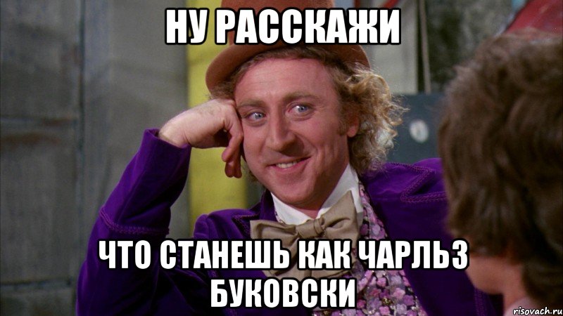 НУ РАССКАЖИ ЧТО СТАНЕШЬ КАК ЧАРЛЬЗ БУКОВСКИ, Мем Ну давай расскажи (Вилли Вонка)