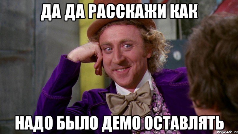 Да да расскажи как надо было демо оставлять, Мем Ну давай расскажи (Вилли Вонка)