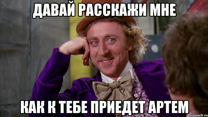 ДАВАЙ РАССКАЖИ МНЕ КАК К ТЕБЕ ПРИЕДЕТ АРТЕМ, Мем Ну давай расскажи (Вилли Вонка)