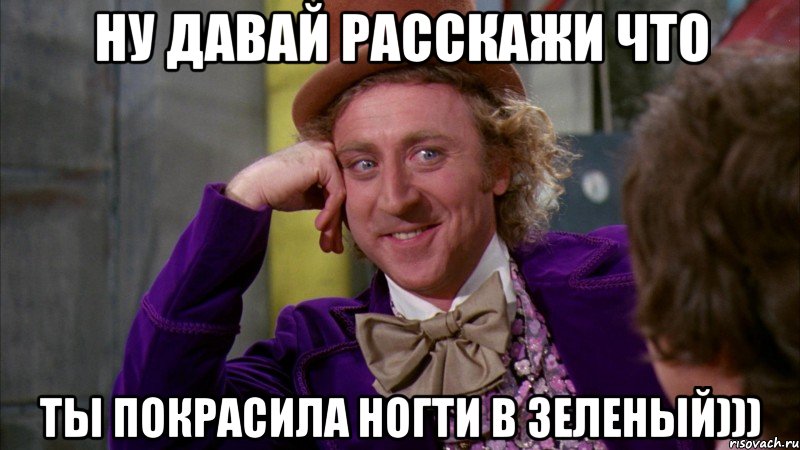 ну давай расскажи что ты покрасила ногти в зеленый))), Мем Ну давай расскажи (Вилли Вонка)