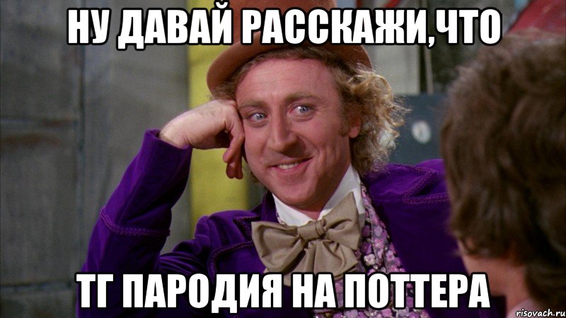 Ну давай расскажи,что ТГ пародия на Поттера, Мем Ну давай расскажи (Вилли Вонка)