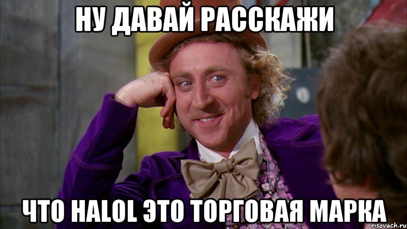 Ну давай расскажи Что Halol это торговая марка, Мем Ну давай расскажи (Вилли Вонка)