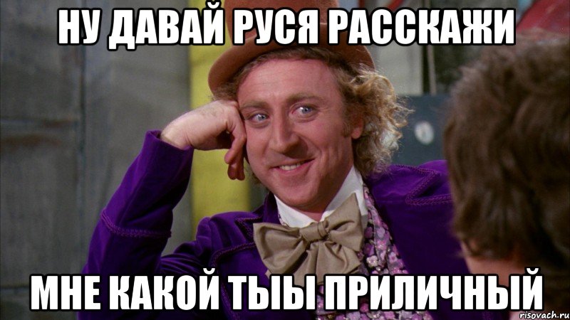 Ну давай Руся расскажи Мне какой тыы приличный, Мем Ну давай расскажи (Вилли Вонка)