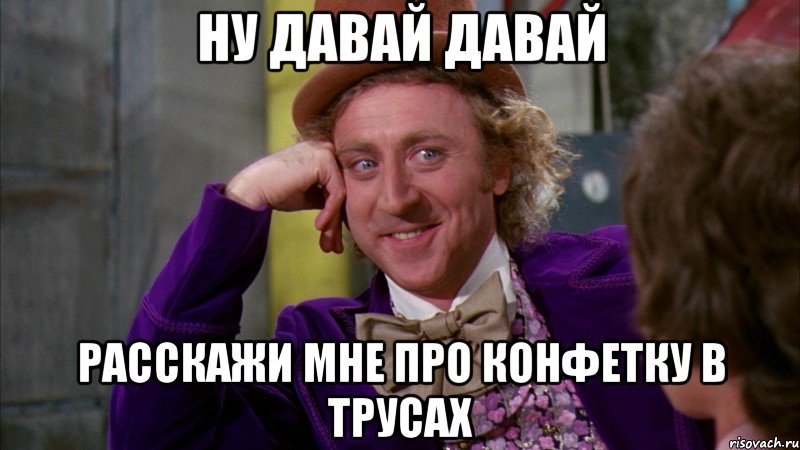 ну давай давай расскажи мне про конфетку в трусах, Мем Ну давай расскажи (Вилли Вонка)