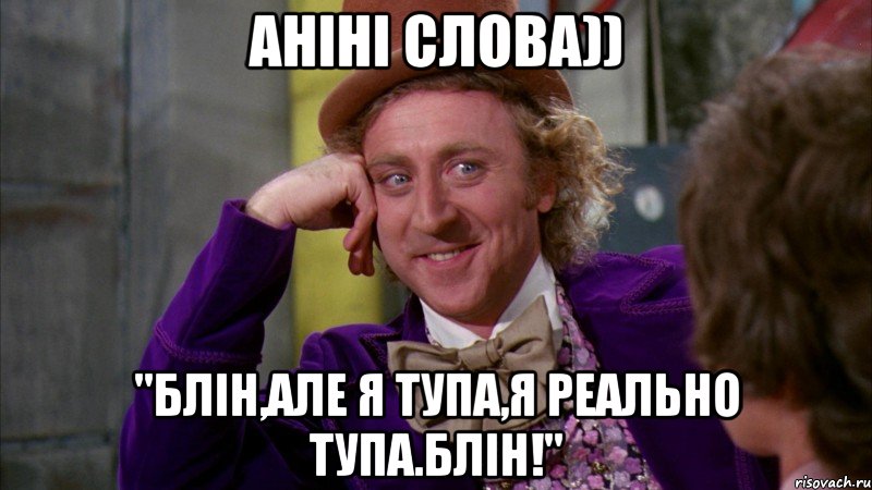 Аніні слова)) "Блін,але я тупа,я реально тупа.Блін!", Мем Ну давай расскажи (Вилли Вонка)