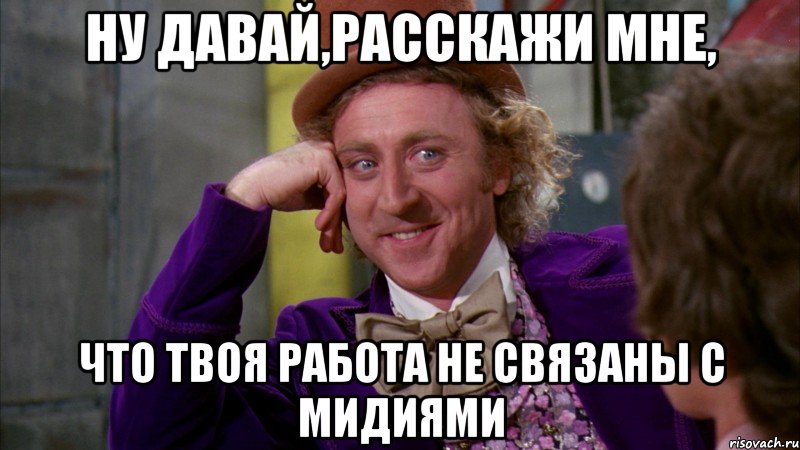 НУ ДАВАЙ,РАССКАЖИ МНЕ, ЧТО ТВОЯ РАБОТА НЕ СВЯЗАНЫ С МИДИЯМИ, Мем Ну давай расскажи (Вилли Вонка)