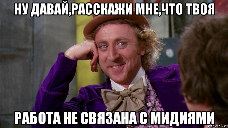 НУ ДАВАЙ,РАССКАЖИ МНЕ,ЧТО ТВОЯ РАБОТА НЕ СВЯЗАНА С МИДИЯМИ, Мем Ну давай расскажи (Вилли Вонка)