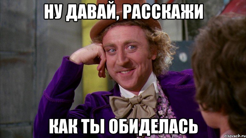 НУ ДАВАЙ, РАССКАЖИ КАК ТЫ ОБИДЕЛАСЬ, Мем Ну давай расскажи (Вилли Вонка)