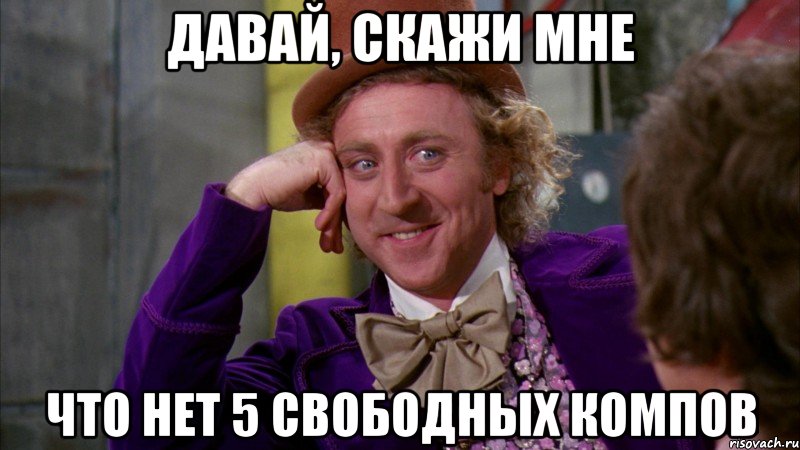 Давай, скажи мне Что нет 5 свободных компов, Мем Ну давай расскажи (Вилли Вонка)