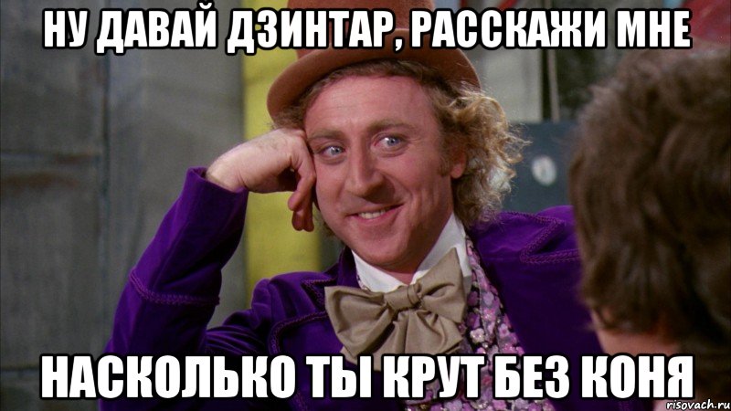 НУ ДАВАЙ ДЗИНТАР, РАССКАЖИ МНЕ НАСКОЛЬКО ТЫ КРУТ БЕЗ КОНЯ, Мем Ну давай расскажи (Вилли Вонка)