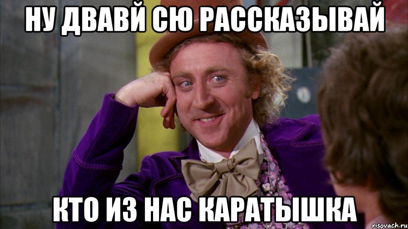 ну двавй сю рассказывай кто из нас каратышка, Мем Ну давай расскажи (Вилли Вонка)