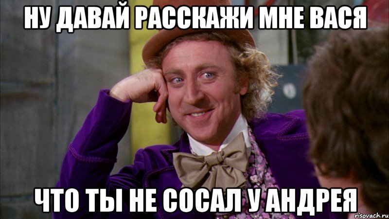 Ну давай расскажи мне вася Что ты не сосал у андрея, Мем Ну давай расскажи (Вилли Вонка)