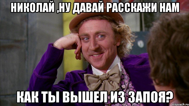 Николай ,ну давай расскажи нам как ты вышел из запоя?, Мем Ну давай расскажи (Вилли Вонка)