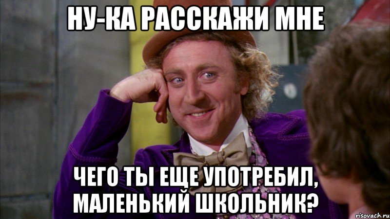 НУ-КА РАССКАЖИ МНЕ ЧЕГО ТЫ ЕЩЕ УПОТРЕБИЛ, МАЛЕНЬКИЙ ШКОЛЬНИК?, Мем Ну давай расскажи (Вилли Вонка)