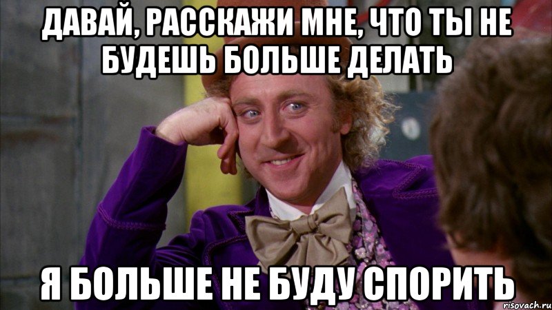 ДАВАЙ, РАССКАЖИ МНЕ, ЧТО ТЫ НЕ БУДЕШЬ БОЛЬШЕ ДЕЛАТЬ Я БОЛЬШЕ НЕ БУДУ СПОРИТЬ, Мем Ну давай расскажи (Вилли Вонка)