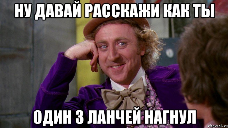 Ну давай расскажи как ты один 3 ланчей нагнул, Мем Ну давай расскажи (Вилли Вонка)