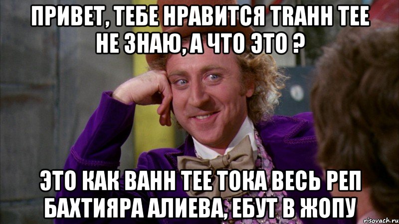 привет, тебе нравится Trahh Tee не знаю, а что это ? это как Bahh Tee тока весь Реп Бахтияра Алиева, ебут в жопу, Мем Ну давай расскажи (Вилли Вонка)