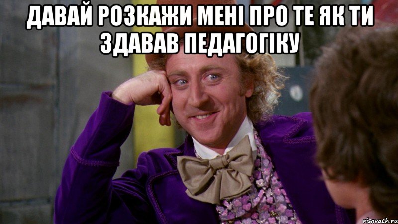 Давай розкажи мені про те як ти здавав педагогіку , Мем Ну давай расскажи (Вилли Вонка)