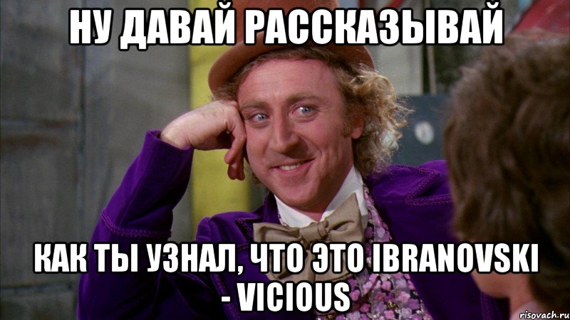 ну давай рассказывай как ты узнал, что это Ibranovski - Vicious, Мем Ну давай расскажи (Вилли Вонка)