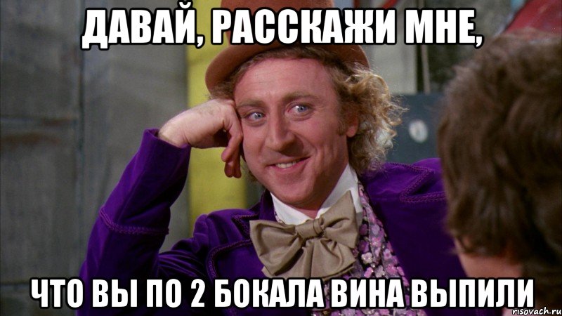 Давай, расскажи мне, что вы по 2 бокала вина выпили, Мем Ну давай расскажи (Вилли Вонка)