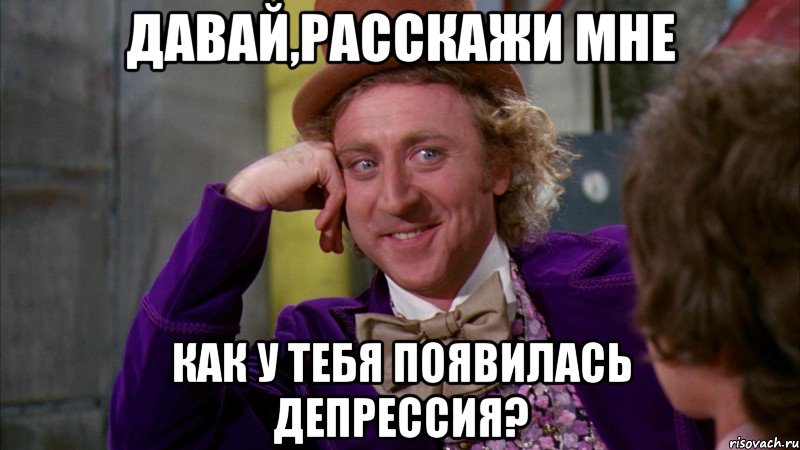 Давай,расскажи мне как у тебя появилась депрессия?, Мем Ну давай расскажи (Вилли Вонка)