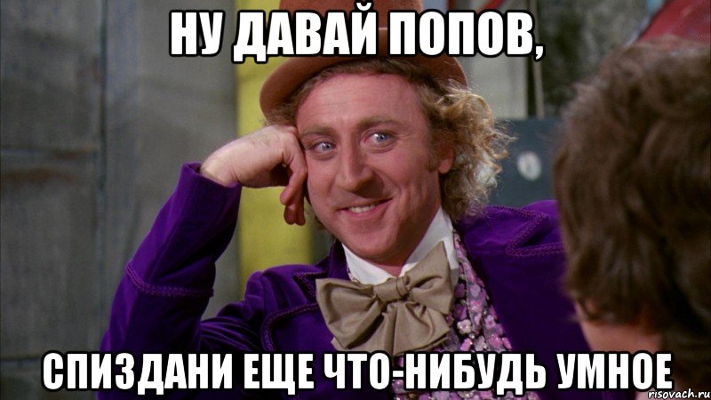 Ну давай Попов, спиздани еще что-нибудь умное, Мем Ну давай расскажи (Вилли Вонка)