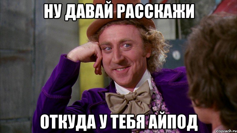 ну давай расскажи откуда у тебя айпод, Мем Ну давай расскажи (Вилли Вонка)