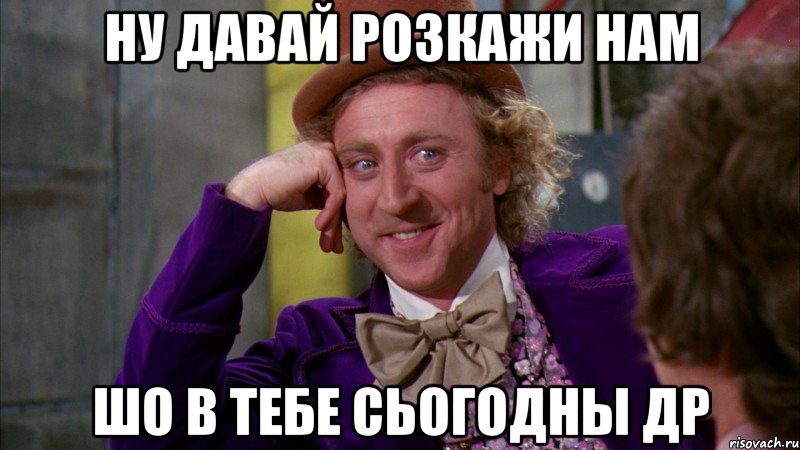 ну давай розкажи нам шо в тебе сьогодны ДР, Мем Ну давай расскажи (Вилли Вонка)