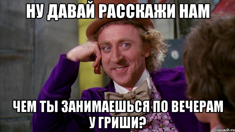 Ну давай расскажи нам Чем ты занимаешься по вечерам у Гриши?, Мем Ну давай расскажи (Вилли Вонка)