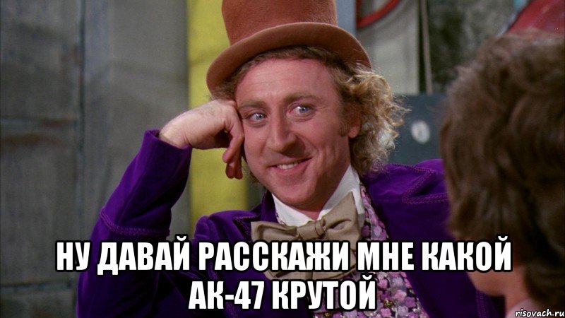  Ну давай расскажи мне какой АК-47 крутой, Мем Ну давай расскажи (Вилли Вонка)