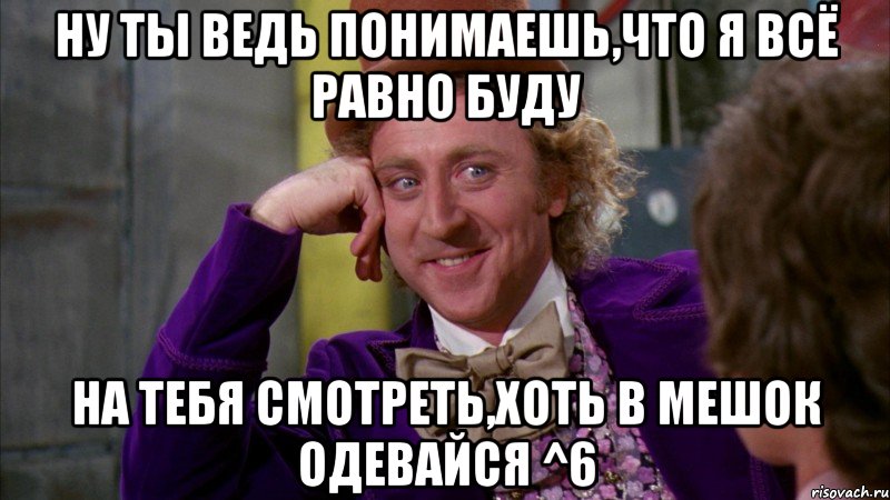 ну ты ведь понимаешь,что я всё равно буду на тебя смотреть,хоть в мешок одевайся ^6, Мем Ну давай расскажи (Вилли Вонка)