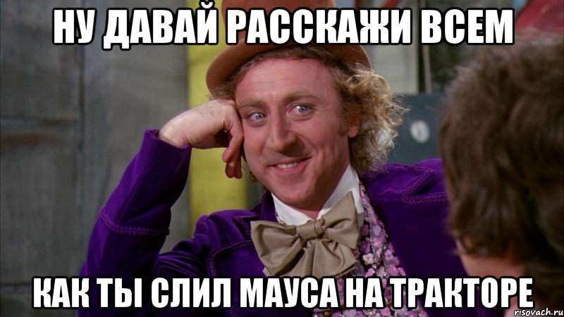 Ну давай расскажи всем Как ты слил мауса на тракторе, Мем Ну давай расскажи (Вилли Вонка)