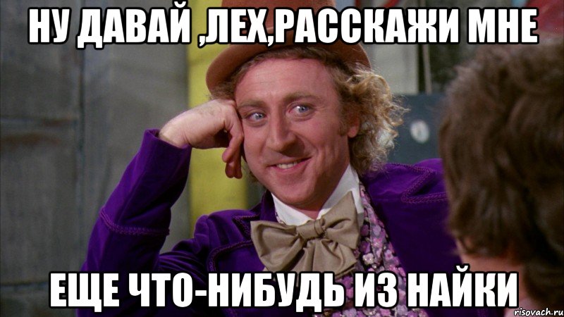 НУ ДАВАЙ ,ЛЕХ,РАССКАЖИ МНЕ ЕЩЕ ЧТО-НИБУДЬ ИЗ НАЙКИ, Мем Ну давай расскажи (Вилли Вонка)