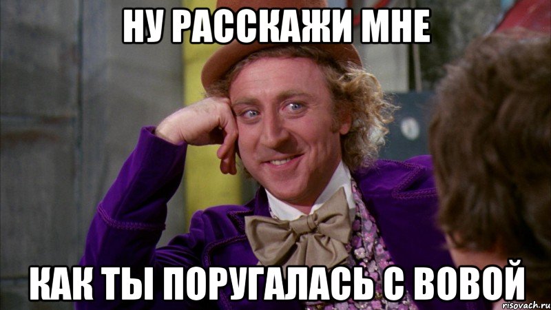 Ну расскажи мне как ты поругалась с Вовой, Мем Ну давай расскажи (Вилли Вонка)