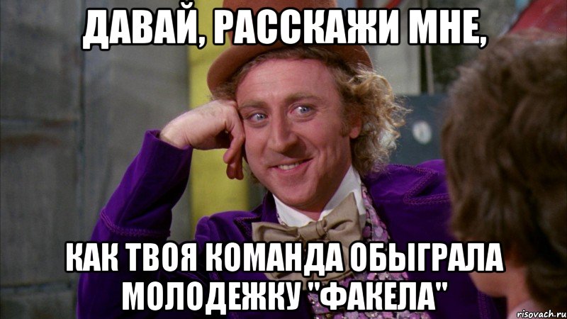 Давай, расскажи мне, как твоя команда обыграла молодежку "Факела", Мем Ну давай расскажи (Вилли Вонка)