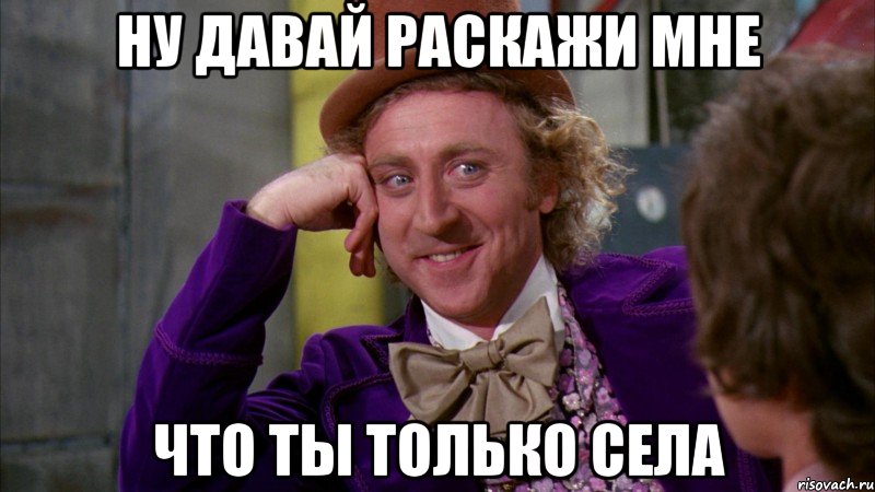 Ну давай раскажи мне Что ты только села, Мем Ну давай расскажи (Вилли Вонка)