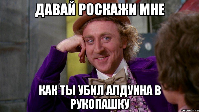 давай роскажи мне как ты убил алдуина в рукопашку, Мем Ну давай расскажи (Вилли Вонка)