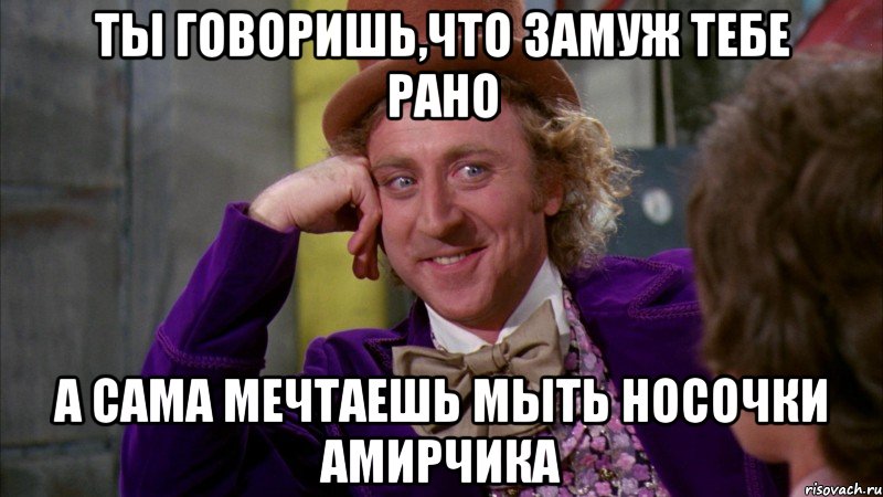 ты говоришь,что замуж тебе рано а сама мечтаешь мыть носочки Амирчика, Мем Ну давай расскажи (Вилли Вонка)