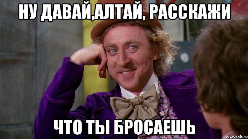 ну давай,Алтай, расскажи что ты бросаешь, Мем Ну давай расскажи (Вилли Вонка)