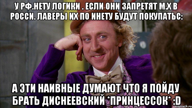 У Рф.нЕТУ ЛОГИКИ . Если они запретят м.х в Росси. Лаверы их по инету будут покупатьC: А эти наивные думают что я пойду брать диснеевский *принцессок* :D, Мем Ну давай расскажи (Вилли Вонка)