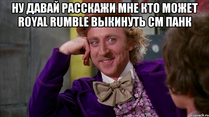 Ну давай расскажи мне кто может royal rumble выкинуть CM панк , Мем Ну давай расскажи (Вилли Вонка)