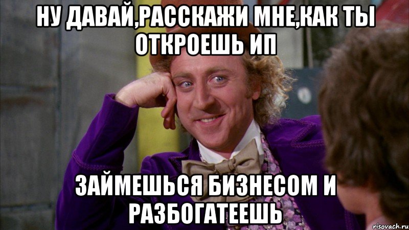 ну давай,расскажи мне,как ты откроешь ИП займешься бизнесом и разбогатеешь, Мем Ну давай расскажи (Вилли Вонка)