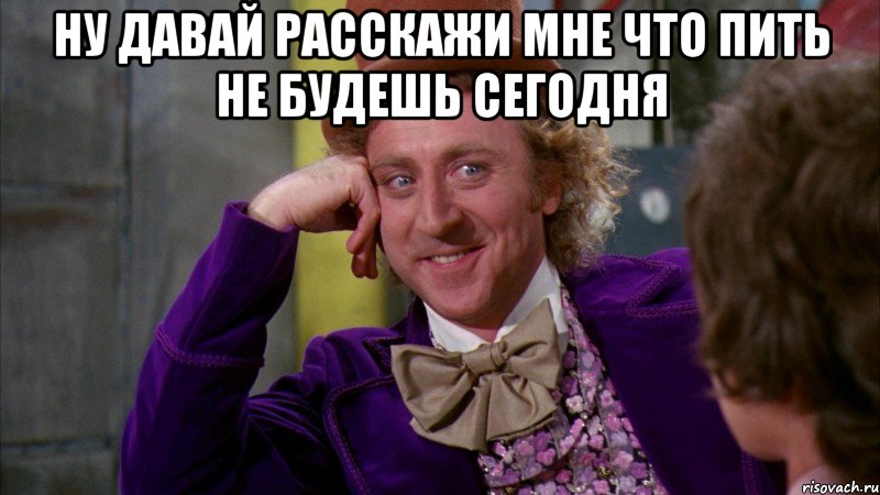 ну давай расскажи мне что пить не будешь сегодня , Мем Ну давай расскажи (Вилли Вонка)