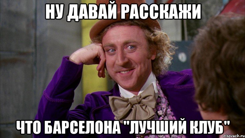 ну давай расскажи что Барселона ''лучший клуб'', Мем Ну давай расскажи (Вилли Вонка)