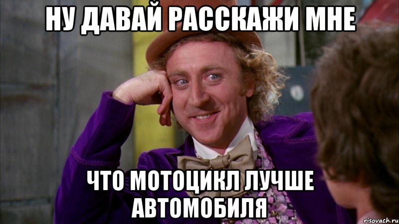 Ну давай расскажи мне что мотоцикл лучше автомобиля, Мем Ну давай расскажи (Вилли Вонка)